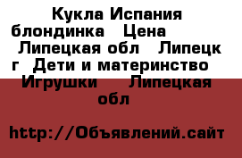 Кукла Испания блондинка › Цена ­ 4 300 - Липецкая обл., Липецк г. Дети и материнство » Игрушки   . Липецкая обл.